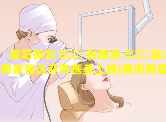 德阳微创 🦅 射频消 🦈 融术哪家强达芬奇医美上榜(德阳微整形)